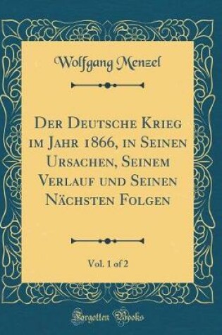 Cover of Der Deutsche Krieg Im Jahr 1866, in Seinen Ursachen, Seinem Verlauf Und Seinen Nachsten Folgen, Vol. 1 of 2 (Classic Reprint)