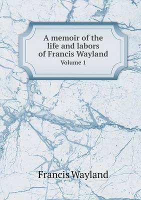 Book cover for A memoir of the life and labors of Francis Wayland Volume 1