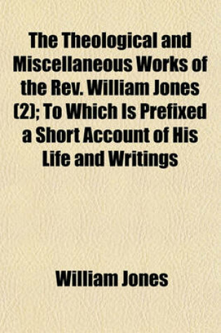 Cover of The Theological and Miscellaneous Works of the REV. William Jones (Volume 2); To Which Is Prefixed a Short Account of His Life and Writings