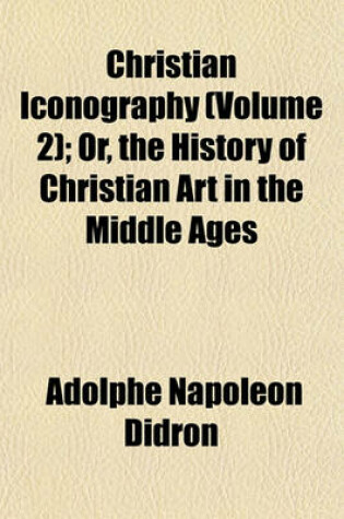 Cover of Christian Iconography (Volume 2); Or, the History of Christian Art in the Middle Ages