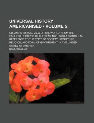 Book cover for Universal History Americanised (Volume 5); Or, an Historical View of the World, from the Earliest Records to the Year 1808. with a Particular Reference to the State of Society, Literature, Religion, and Form of Government, in the United States of America