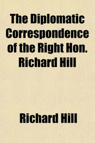 Cover of The Diplomatic Correspondence of the Right Hon. Richard Hill Volume 2; Envoy Extraordinary from the Court of St. James to the Duke of Savoy in the Reign of Queen Anne from July 1703, to May 1706 with Autographs of Many Illustrious Individuals