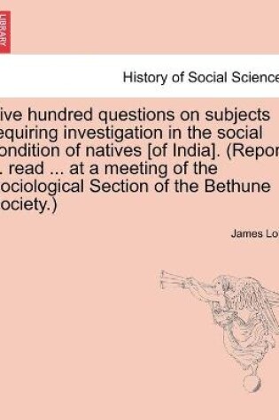 Cover of Five hundred questions on subjects requiring investigation in the social condition of natives [of India]. (Report ... read ... at a meeting of the Sociological Section of the Bethune Society.)