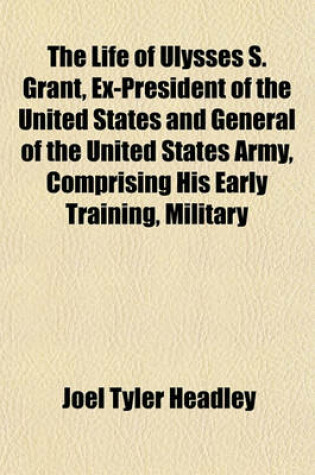 Cover of The Life of Ulysses S. Grant, Ex-President of the United States and General of the United States Army, Comprising His Early Training, Military