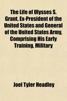 Book cover for The Life of Ulysses S. Grant, Ex-President of the United States and General of the United States Army, Comprising His Early Training, Military