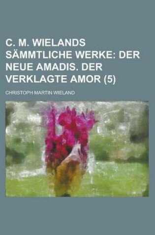 Cover of C. M. Wielands Sammtliche Werke; Der Neue Amadis. Der Verklagte Amor (5)