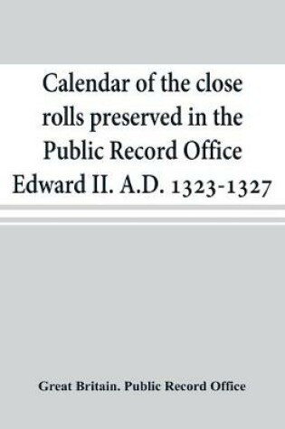 Cover of Calendar of the close rolls preserved in the Public Record Office Edward II. A.D. 1323-1327