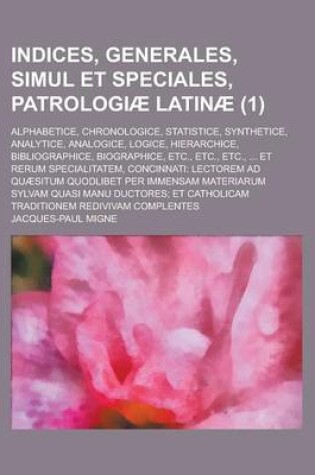 Cover of Indices, Generales, Simul Et Speciales, Patrologiae Latinae; Alphabetice, Chronologice, Statistice, Synthetice, Analytice, Analogice, Logice, Hierarch