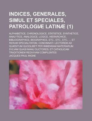 Book cover for Indices, Generales, Simul Et Speciales, Patrologiae Latinae; Alphabetice, Chronologice, Statistice, Synthetice, Analytice, Analogice, Logice, Hierarch