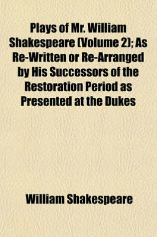 Cover of Plays of Mr. William Shakespeare (Volume 2); As Re-Written or Re-Arranged by His Successors of the Restoration Period as Presented at the Dukes