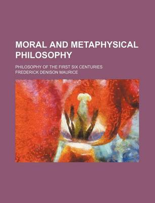 Book cover for Moral and Metaphysical Philosophy; Philosophy of the First Six Centuries