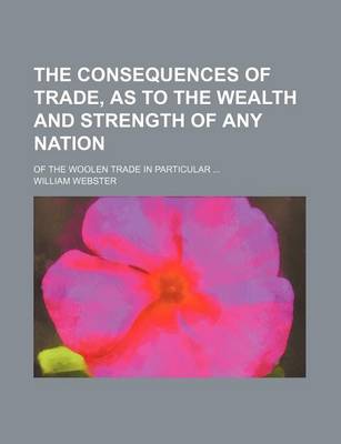 Book cover for The Consequences of Trade, as to the Wealth and Strength of Any Nation; Of the Woolen Trade in Particular