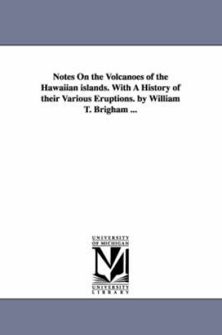 Cover of Notes On the Volcanoes of the Hawaiian islands. With A History of their Various Eruptions. by William T. Brigham ...