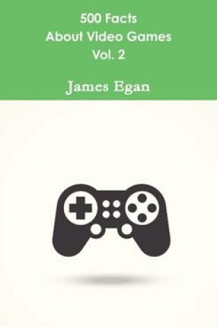 Cover of 500 Facts About Video Games Vol. 2