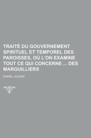 Cover of Traite Du Gouvernement Spirituel Et Temporel Des Paroisses, Ou L'On Examine Tout Ce Qui Concerne Des Marguilliers