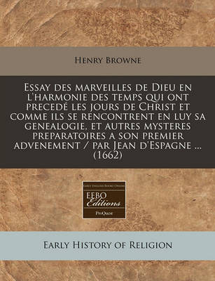 Book cover for Essay Des Marveilles de Dieu En L'Harmonie Des Temps Qui Ont Precede Les Jours de Christ Et Comme Ils Se Rencontrent En Luy Sa Genealogie, Et Autres Mysteres Preparatoires a Son Premier Advenement / Par Jean D'Espagne ... (1662)