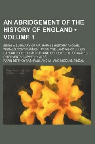 Cover of An Abridgement of the History of England (Volume 1); Being a Summary of Mr. Rapin's History and Mr. Tindal's Continuation from the Landing of Julius