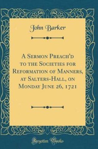 Cover of A Sermon Preach'd to the Societies for Reformation of Manners, at Salters-Hall, on Monday June 26, 1721 (Classic Reprint)