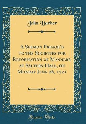 Book cover for A Sermon Preach'd to the Societies for Reformation of Manners, at Salters-Hall, on Monday June 26, 1721 (Classic Reprint)