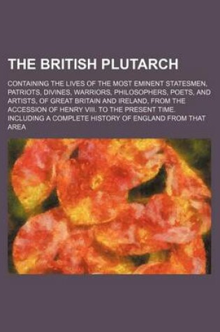 Cover of The British Plutarch (Volume 1); Containing the Lives of the Most Eminent Statesmen, Patriots, Divines, Warriors, Philosophers, Poets, and Artists, of Great Britain and Ireland, from the Accession of Henry VIII. to the Present Time. Including a Complete H