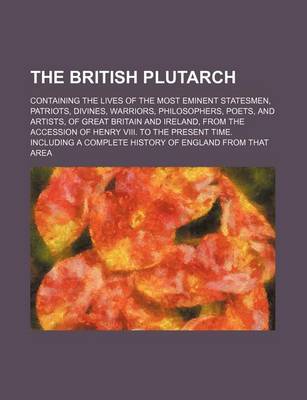 Book cover for The British Plutarch (Volume 1); Containing the Lives of the Most Eminent Statesmen, Patriots, Divines, Warriors, Philosophers, Poets, and Artists, of Great Britain and Ireland, from the Accession of Henry VIII. to the Present Time. Including a Complete H