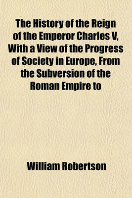 Book cover for The History of the Reign of the Emperor Charles V, with a View of the Progress of Society in Europe, from the Subversion of the Roman Empire to