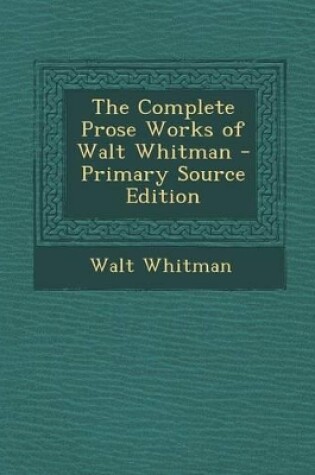 Cover of The Complete Prose Works of Walt Whitman - Primary Source Edition
