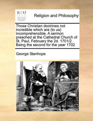 Book cover for Those Christian doctrines not incredible which are (to us) incomprehensible. A sermon preached at the Cathedral Church of St. Paul, February the 2d. 1701/2. Being the second for the year 1702