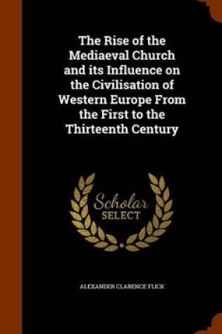 Cover of The Rise of the Mediaeval Church and Its Influence on the Civilisation of Western Europe from the First to the Thirteenth Century