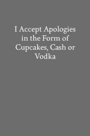 Cover of I Accept Apologies in the Form of Cupcakes, Cash or Vodka
