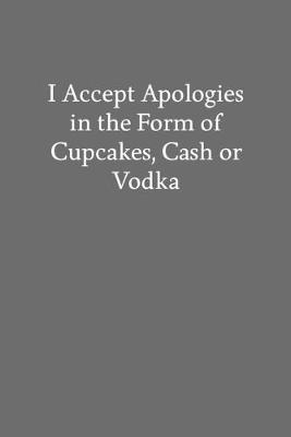 Book cover for I Accept Apologies in the Form of Cupcakes, Cash or Vodka