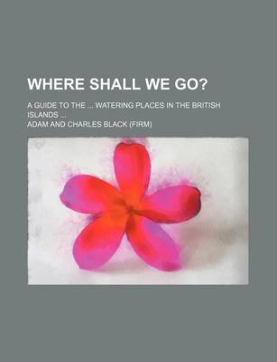 Book cover for Where Shall We Go?; A Guide to the Watering Places in the British Islands