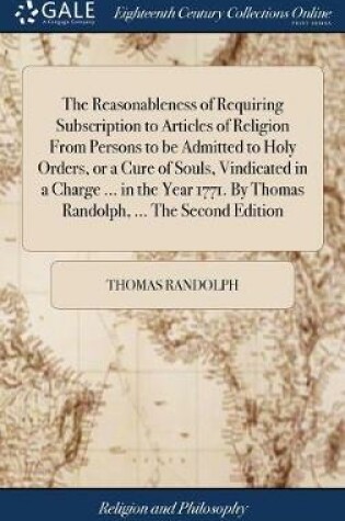 Cover of The Reasonableness of Requiring Subscription to Articles of Religion from Persons to Be Admitted to Holy Orders, or a Cure of Souls, Vindicated in a Charge ... in the Year 1771. by Thomas Randolph, ... the Second Edition