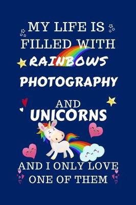 Book cover for My Life Is Filled With Rainbows Photography And Unicorns And I Only Love One Of Them