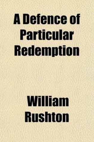 Cover of A Defence of Particular Redemption; Wherein the Doctrine of the Late Mr. Fuller Relative to the Atonement of Christ, Is Tried by the Word of God in Four Letters to a Baptist Minister Accompanied by a Frontispiece of the Believer's Golden Chain - The Chain o