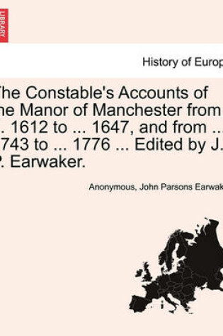 Cover of The Constable's Accounts of the Manor of Manchester from ... 1612 to ... 1647, and from ... 1743 to ... 1776 ... Edited by J. P. Earwaker.