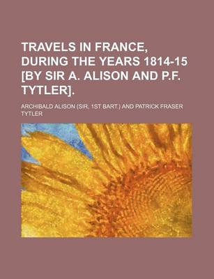 Book cover for Travels in France, During the Years 1814-15 [By Sir A. Alison and P.F. Tytler].