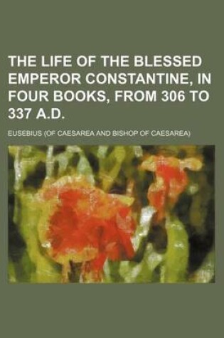 Cover of The Life of the Blessed Emperor Constantine, in Four Books, from 306 to 337 A.D.