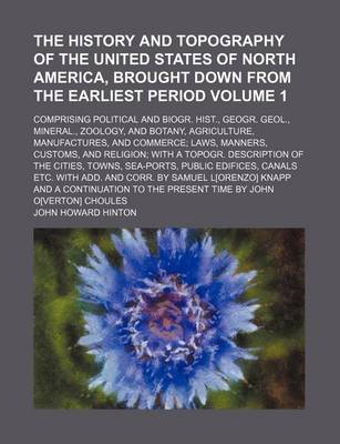 Book cover for The History and Topography of the United States of North America, Brought Down from the Earliest Period Volume 1; Comprising Political and Biogr. Hist., Geogr. Geol., Mineral., Zoology, and Botany, Agriculture, Manufactures, and Commerce; Laws, Manners, Custom