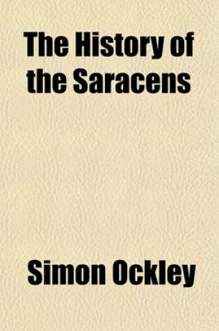 Cover of The History of the Saracens; Comprising the Lives of Mohammed and His Successors, to the Death of Abdalmelik, the Eleventh Caliph. with an Account of Their Most Remarkable Battles, Sieges, Revolts, &C. Collected from Authentic Sources, Especially Arabic Mss