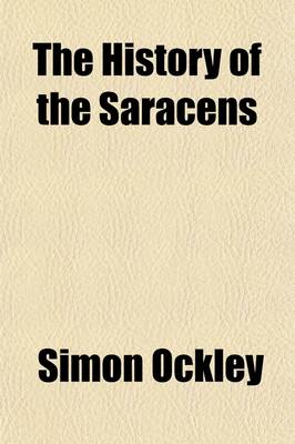 Book cover for The History of the Saracens; Comprising the Lives of Mohammed and His Successors, to the Death of Abdalmelik, the Eleventh Caliph. with an Account of Their Most Remarkable Battles, Sieges, Revolts, &C. Collected from Authentic Sources, Especially Arabic Mss