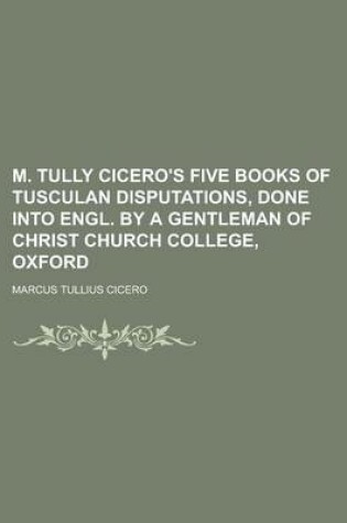 Cover of M. Tully Cicero's Five Books of Tusculan Disputations, Done Into Engl. by a Gentleman of Christ Church College, Oxford