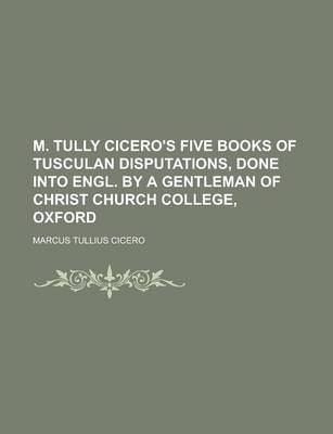 Book cover for M. Tully Cicero's Five Books of Tusculan Disputations, Done Into Engl. by a Gentleman of Christ Church College, Oxford