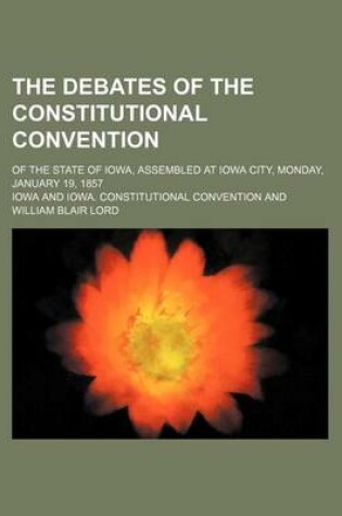 Cover of The Debates of the Constitutional Convention; Of the State of Iowa, Assembled at Iowa City, Monday, January 19, 1857