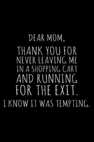 Cover of Dear Mom, Thank You For Never Leaving Me In A Shopping Cart And Running For The Exit. I Know It Was Tempting.