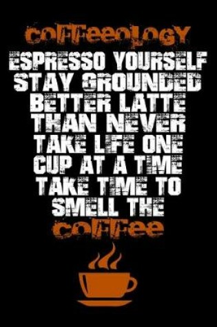 Cover of Coffeeology Espresso Yourself Stay Grounded Better Latte Than Never Take Life One Cup At A Time Take Time To Smell The Coffee