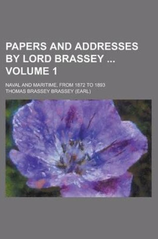 Cover of Papers and Addresses by Lord Brassey; Naval and Maritime, from 1872 to 1893 Volume 1