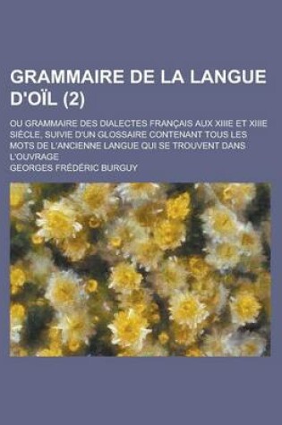 Cover of Grammaire de La Langue D'Oil; Ou Grammaire Des Dialectes Francais Aux Xiiie Et Xiiie Siecle, Suivie D'Un Glossaire Contenant Tous Les Mots de L'Ancien