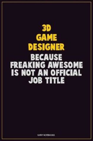 Cover of 3D Game Designer, Because Freaking Awesome Is Not An Official Job Title