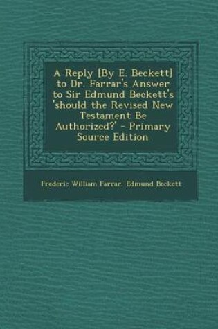 Cover of A Reply [By E. Beckett] to Dr. Farrar's Answer to Sir Edmund Beckett's 'Should the Revised New Testament Be Authorized?' - Primary Source Edition